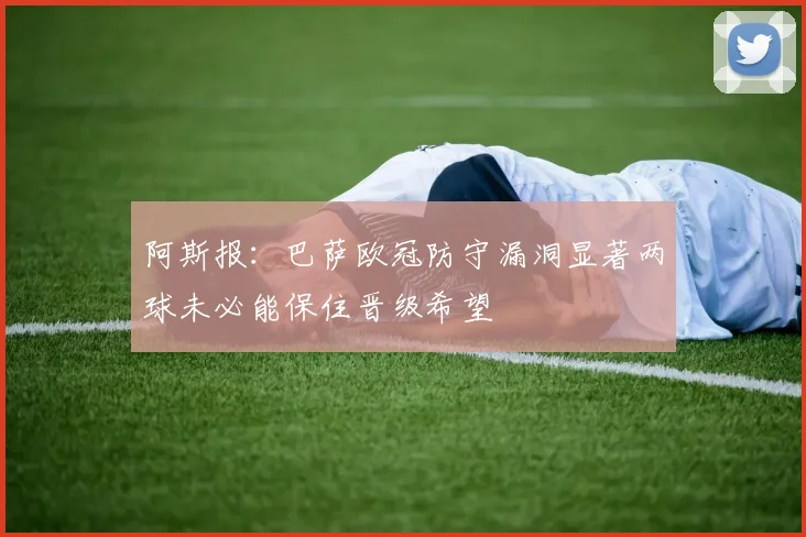 阿斯报：巴萨欧冠防守漏洞显著两球未必能保住晋级希望