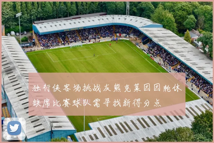 独行侠客场挑战灰熊克莱因因轮休缺席比赛球队需寻找新得分点