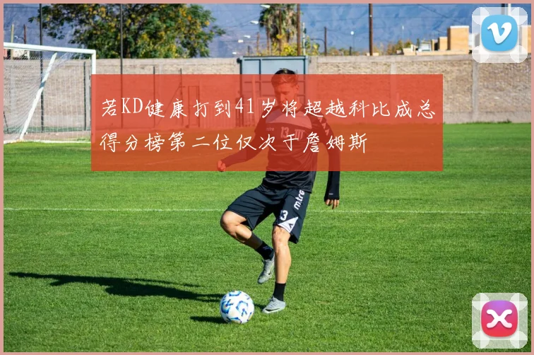 若KD健康打到41岁将超越科比成总得分榜第二位仅次于詹姆斯