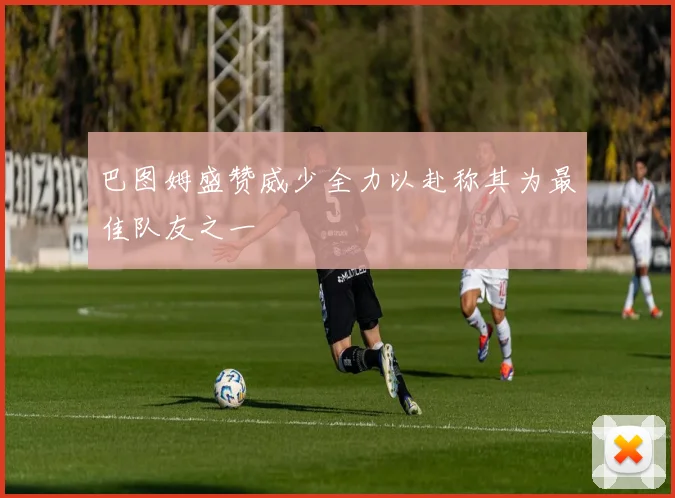 巴图姆盛赞威少全力以赴称其为最佳队友之一