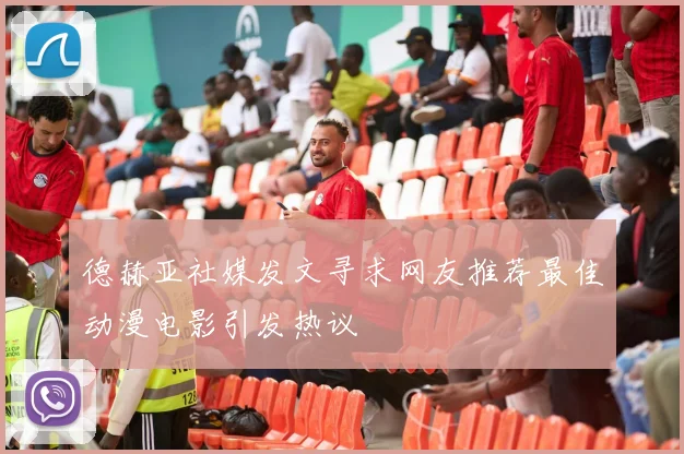 德赫亚社媒发文寻求网友推荐最佳动漫电影引发热议
