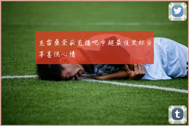 克雷桑荣获直播吧中超最佳奖杯分享喜悦心情