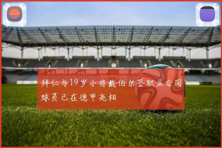 拜仁与19岁小将戴伯尔签职业合同球员已在德甲亮相