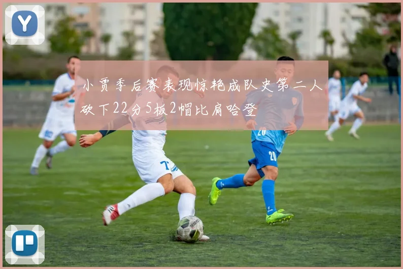 小贾季后赛表现惊艳成队史第二人砍下22分5板2帽比肩哈登