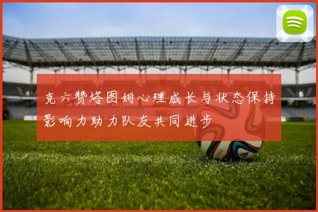 克六赞塔图姆心理成长与状态保持影响力助力队友共同进步