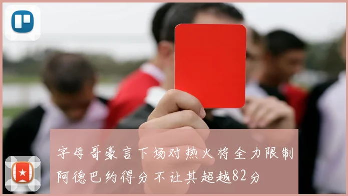 字母哥豪言下场对热火将全力限制阿德巴约得分不让其超越82分