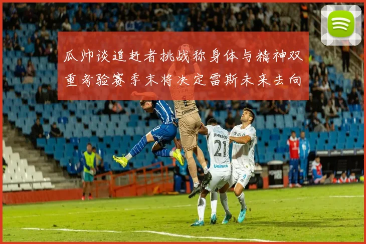 瓜帅谈追赶者挑战称身体与精神双重考验赛季末将决定雷斯未来去向