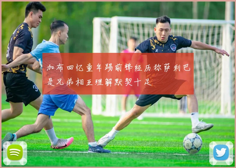 加布回忆童年踢前锋经历称萨利巴是兄弟相互理解默契十足