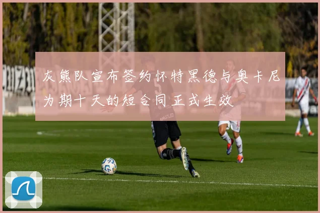 灰熊队宣布签约怀特黑德与奥卡尼为期十天的短合同正式生效