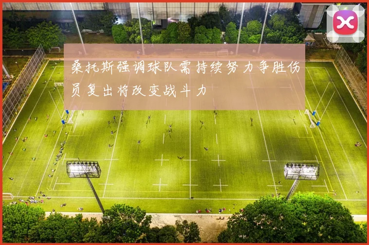 桑托斯强调球队需持续努力争胜伤员复出将改变战斗力