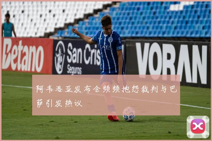阿韦洛亚发布会频频抱怨裁判与巴萨引发热议