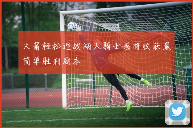 火箭轻松迎战湖人骑士或将收获最简单胜利剧本