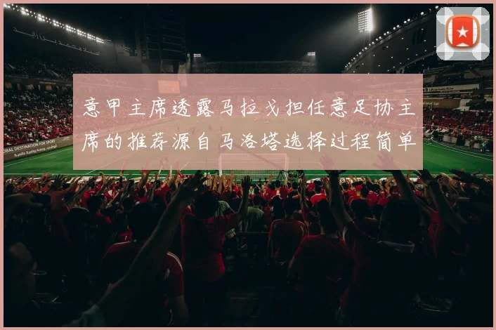 意甲主席透露马拉戈担任意足协主席的推荐源自马洛塔选择过程简单明了