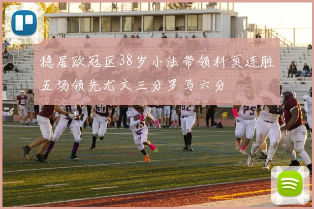 稳居欧冠区38岁小法带领科莫连胜五场领先尤文三分罗马六分